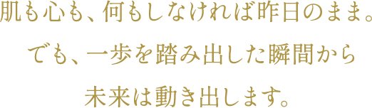 がしも、心も、何もしなければ昨日のまま。でも、一歩を踏み出した瞬間から未来は動き出します。