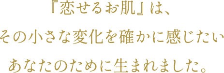 『恋せるお肌』は、その小さな変化を確かに感じたいあなたのために生まれました。