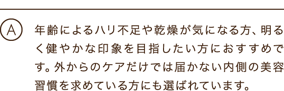 年齢によるハリ不足や乾燥が気になる方、明るく健やかな印象を目指したい方におすすめです。