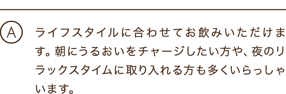 ライフスタイルに合わせてお飲みいただけます。