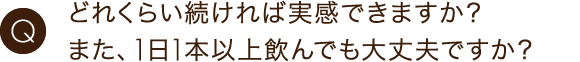 どれくらい続ければ実感できますか？また、1日1本以上飲んでも大丈夫ですか？