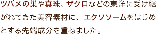 ツバメの巣や真珠、ザクロなどの東洋に受け継がれてきた美容素材に、エクソソームをはじめとする先端成分を重ねました。