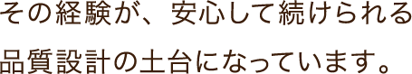 その経験が、安心して続けられる品質設計の土台になっています。