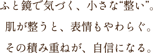 ふと鏡で気づく、小さな”整い”。肌が整うと、表情もやわらぐ。その積み重ねが、自信になる。