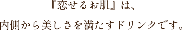 『恋せるお肌』は、内側から美しさを満たすドリンクです。