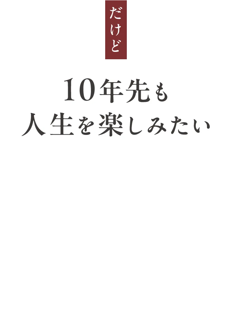 だけど10年先も人生を楽しみたい